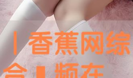 香蕉网视频,揭秘生活百态，带你领略人间烟火